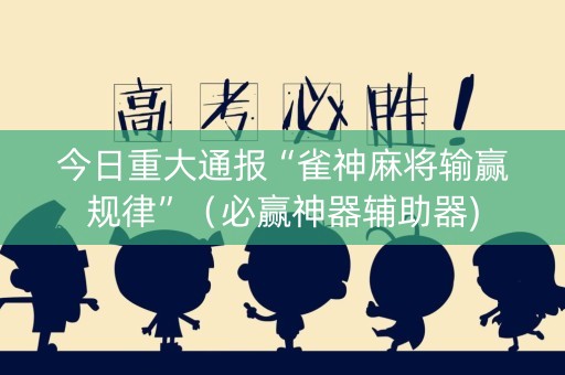 今日重大通报“雀神麻将输赢规律”（必赢神器辅助器)