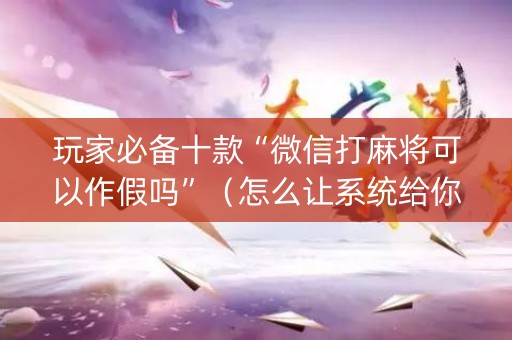 玩家必备十款“微信打麻将可以作假吗”（怎么让系统给你发好牌)