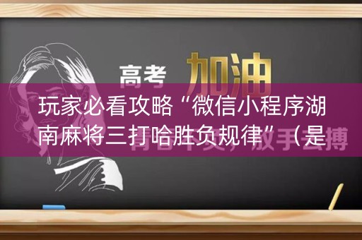 玩家必看攻略“微信小程序湖南麻将三打哈胜负规律”（是否能开挂)