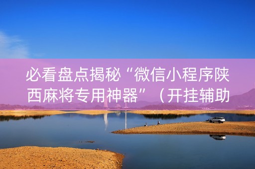 必看盘点揭秘“微信小程序陕西麻将专用神器”（开挂辅助器脚本)