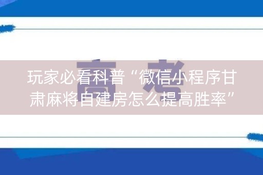 玩家必看科普“微信小程序甘肃麻将自建房怎么提高胜率”（透明器教程)