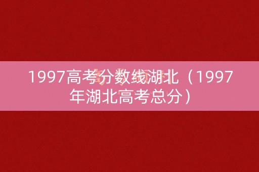 1997高考分数线湖北（1997年湖北高考总分）