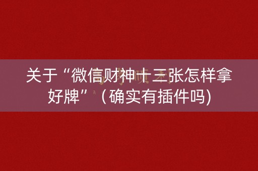 关于“微信财神十三张怎样拿好牌”（确实有插件吗)