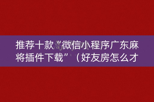 推荐十款“微信小程序广东麻将插件下载”（好友房怎么才能赢)