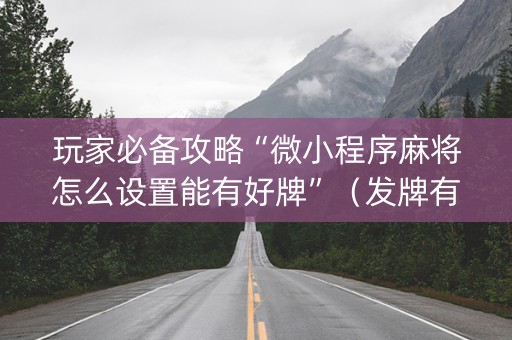 玩家必备攻略“微小程序麻将怎么设置能有好牌”（发牌有什么规律吗)