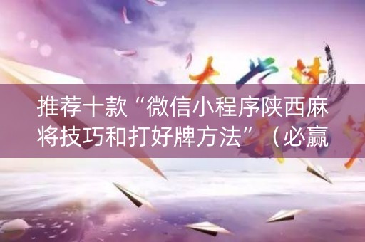 推荐十款“微信小程序陕西麻将技巧和打好牌方法”（必赢神器)