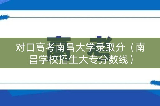 对口高考南昌大学录取分（南昌学校招生大专分数线）