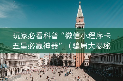 玩家必看科普“微信小程序卡五星必赢神器”（骗局大揭秘)