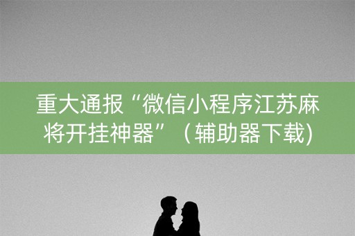 重大通报“微信小程序江苏麻将开挂神器”（辅助器下载)