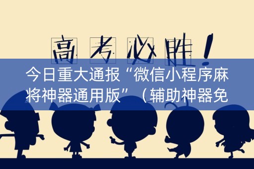 今日重大通报“微信小程序麻将神器通用版”（辅助神器免费)