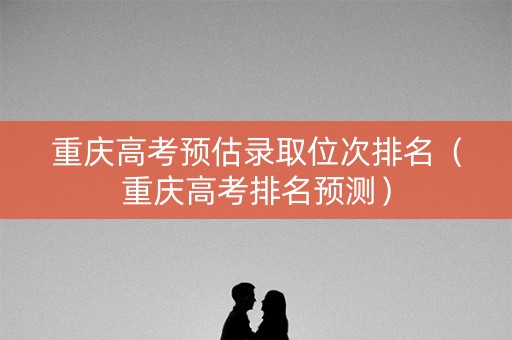 重庆高考预估录取位次排名（重庆高考排名预测）