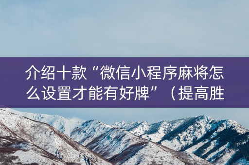 介绍十款“微信小程序麻将怎么设置才能有好牌”（提高胜率技巧)