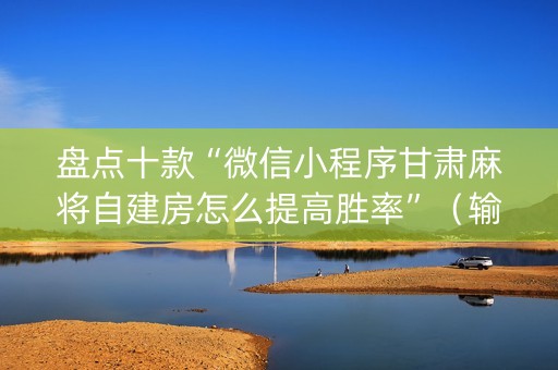 盘点十款“微信小程序甘肃麻将自建房怎么提高胜率”（输赢有什么规律)