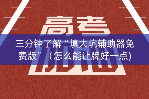 三分钟了解“填大坑辅助器免费版”（怎么能让牌好一点)