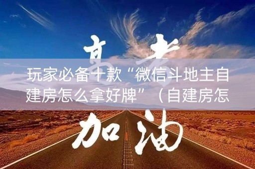 玩家必备十款“微信斗地主自建房怎么拿好牌”（自建房怎么赢)
