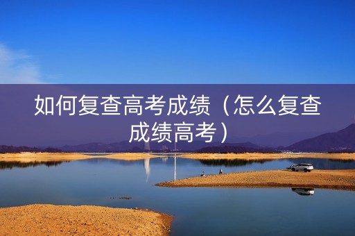 如何复查高考成绩（怎么复查成绩高考）
