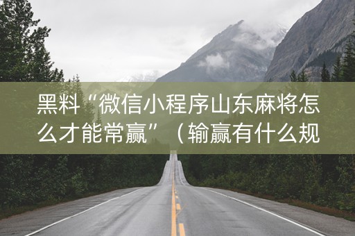 黑料“微信小程序山东麻将怎么才能常赢”（输赢有什么规律)