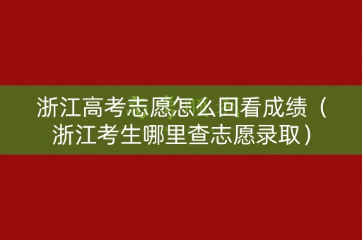 浙江高考志愿怎么回看成绩（浙江考生哪里查志愿录取）