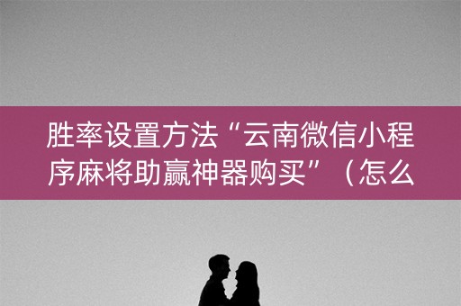 胜率设置方法“云南微信小程序麻将助赢神器购买”（怎么能让牌好一点)