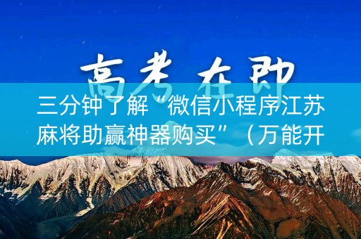三分钟了解“微信小程序江苏麻将助赢神器购买”（万能开挂器)
