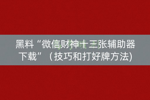 黑料“微信财神十三张辅助器下载”（技巧和打好牌方法)