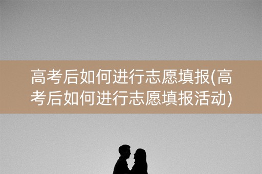 高考后如何进行志愿填报(高考后如何进行志愿填报活动) 高考后如何进行志愿填报(高考后如何进行志愿填报活动)