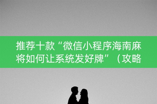 推荐十款“微信小程序海南麻将如何让系统发好牌”（攻略插件)