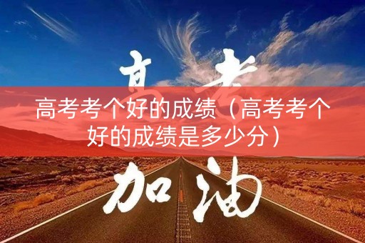 高考考个好的成绩（高考考个好的成绩是多少分）