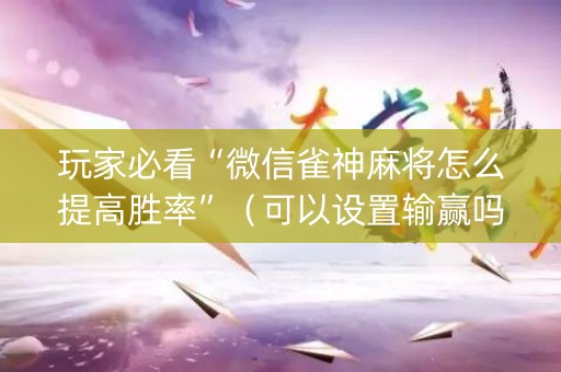 玩家必看“微信雀神麻将怎么提高胜率”（可以设置输赢吗)