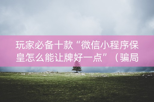 玩家必备十款“微信小程序保皇怎么能让牌好一点”（骗局大揭秘)