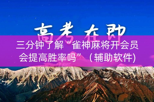 三分钟了解“雀神麻将开会员会提高胜率吗”（辅助软件)