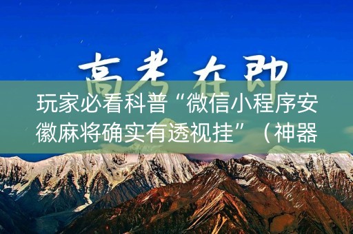 玩家必看科普“微信小程序安徽麻将确实有透视挂”（神器通用版)