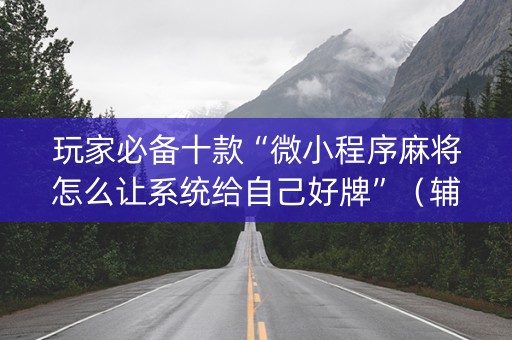玩家必备十款“微小程序麻将怎么让系统给自己好牌”（辅助软件)