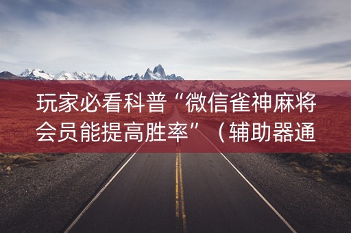 玩家必看科普“微信雀神麻将会员能提高胜率”（辅助器通用版)