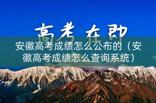 安徽高考成绩怎么公布的（安徽高考成绩怎么查询系统）