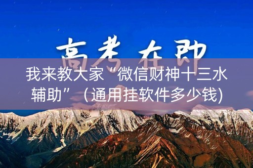 我来教大家“微信财神十三水辅助”（通用挂软件多少钱)