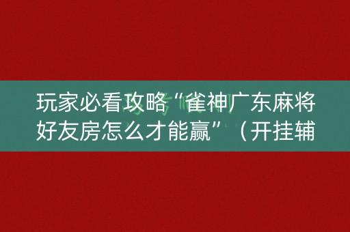 玩家必看攻略“雀神广东麻将好友房怎么才能赢”（开挂辅助插件)