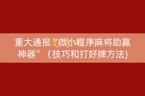 重大通报“微小程序麻将助赢神器”（技巧和打好牌方法)