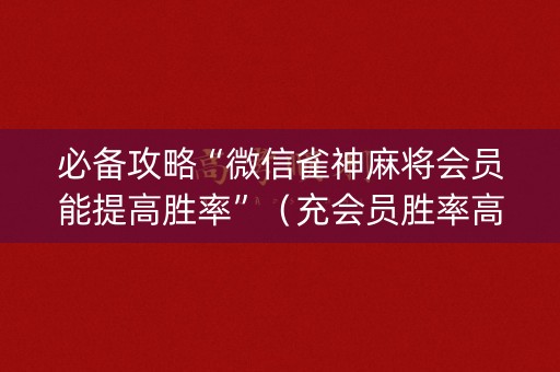必备攻略“微信雀神麻将会员能提高胜率”（充会员胜率高)