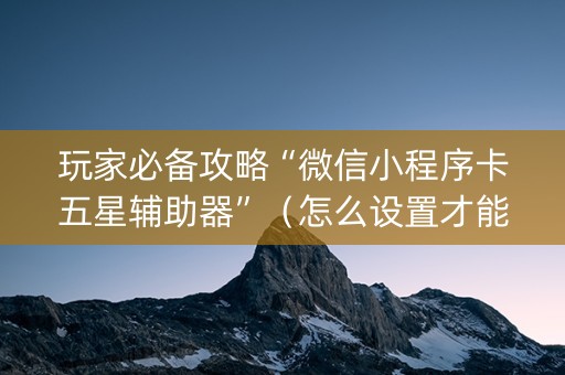玩家必备攻略“微信小程序卡五星辅助器”（怎么设置才能赢)