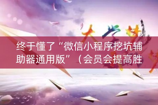 终于懂了“微信小程序挖坑辅助器通用版”（会员会提高胜率吗)