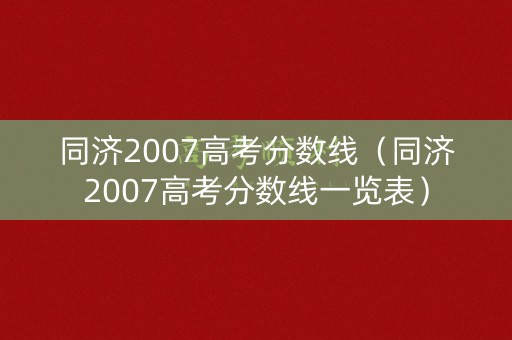 同济2007高考分数线（同济2007高考分数线一览表）