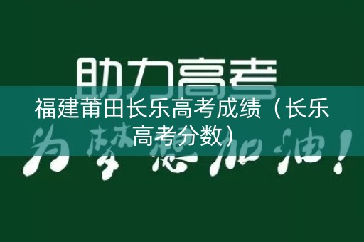 福建莆田长乐高考成绩（长乐高考分数）