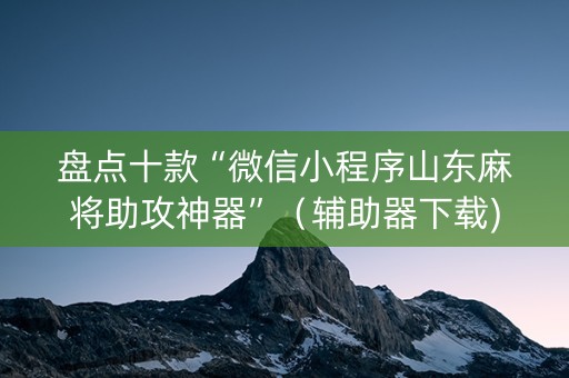 盘点十款“微信小程序山东麻将助攻神器”（辅助器下载)