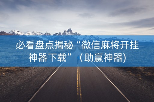 必看盘点揭秘“微信麻将开挂神器下载”（助赢神器)