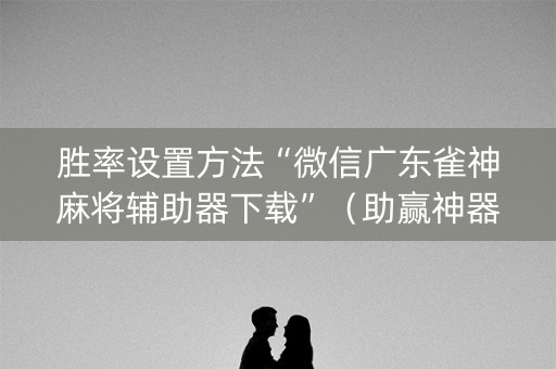 胜率设置方法“微信广东雀神麻将辅助器下载”（助赢神器)