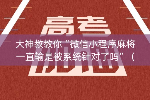 大神教教你“微信小程序麻将一直输是被系统针对了吗”（技巧和打好牌方法)