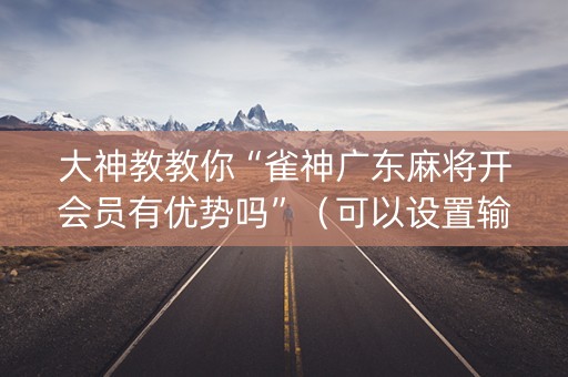 大神教教你“雀神广东麻将开会员有优势吗”（可以设置输赢吗)