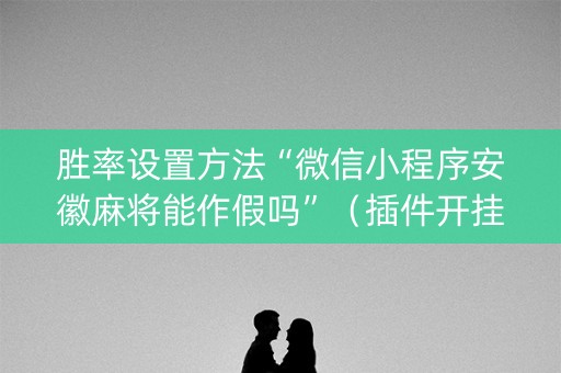 胜率设置方法“微信小程序安徽麻将能作假吗”（插件开挂免费AI)