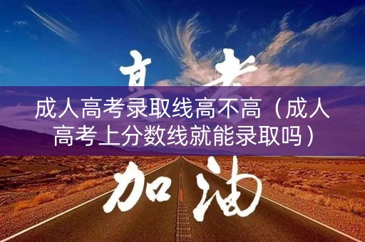 成人高考录取线高不高（成人高考上分数线就能录取吗）